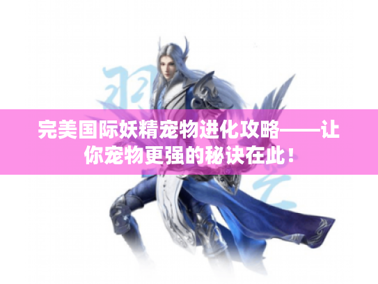 完美国际妖精宠物进化攻略——让你宠物更强的秘诀在此！
