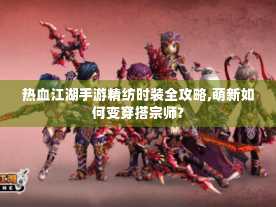 热血江湖手游精纺时装全攻略,萌新如何变穿搭宗师?