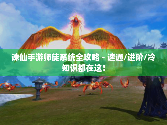 诛仙手游师徒系统全攻略 - 速通/进阶/冷知识都在这! 诛仙手游师徒系统全攻略 - 速通/进阶/冷知识都在这!