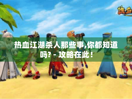 热血江湖杀人那些事,你都知道吗? - 攻略在此！