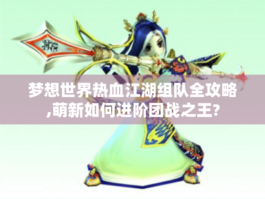 梦想世界热血江湖组队全攻略,萌新如何进阶团战之王?