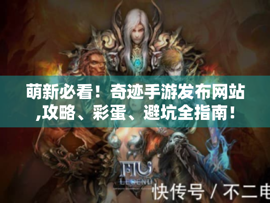 萌新必看！奇迹手游发布网站,攻略、彩蛋、避坑全指南！