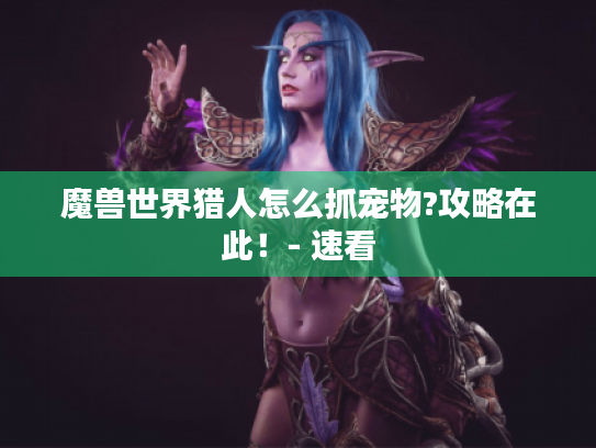 魔兽世界猎人怎么抓宠物?攻略在此！- 速看