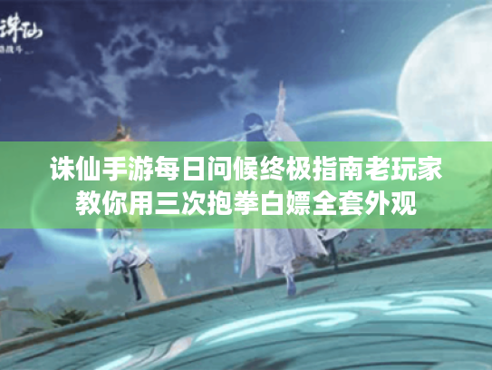 诛仙手游每日问候终极指南老玩家教你用三次抱拳白嫖全套外观