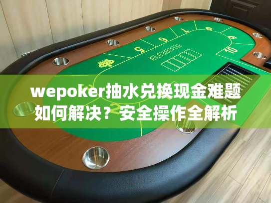 wepoker抽水兑换现金难题如何解决？安全操作全解析