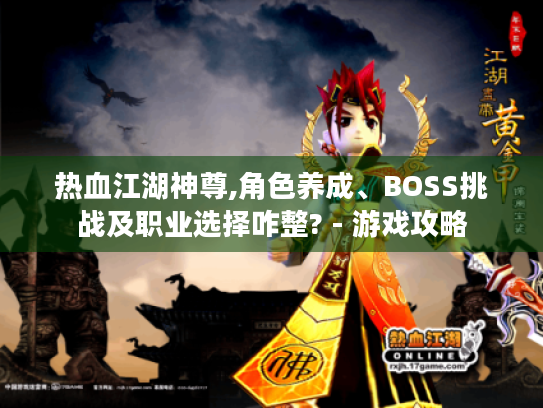 热血江湖神尊,角色养成、BOSS挑战及职业选择咋整? - 游戏攻略