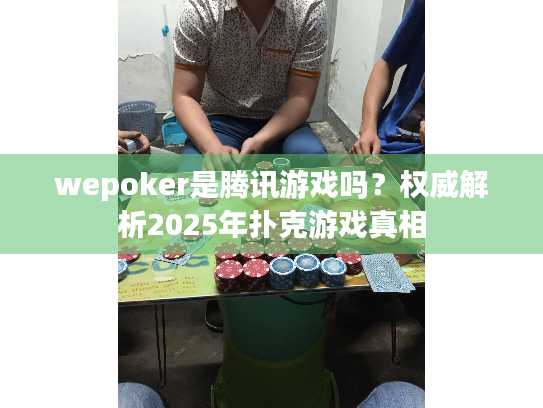 wepoker是腾讯游戏吗？权威解析2025年扑克游戏真相