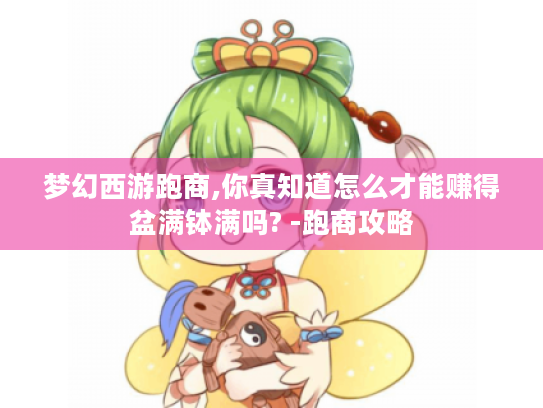 梦幻西游跑商,你真知道怎么才能赚得盆满钵满吗? -跑商攻略