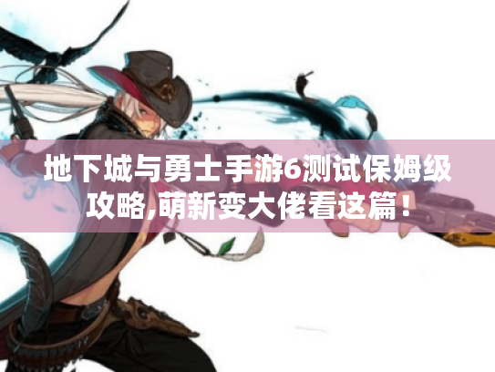 地下城与勇士手游6测试保姆级攻略,萌新变大佬看这篇! 地下城与勇士手游6测试保姆级攻略,萌新变大佬看这篇!