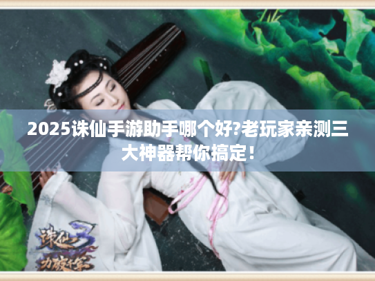2025诛仙手游助手哪个好?老玩家亲测三大神器帮你搞定! 2025诛仙手游助手哪个好?老玩家亲测三大神器帮你搞定!