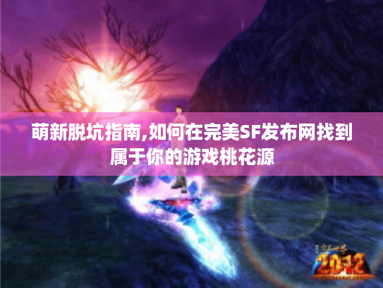 萌新脱坑指南,如何在完美SF发布网找到属于你的游戏桃花源