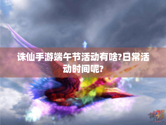诛仙手游端午节活动有啥?日常活动时间呢?