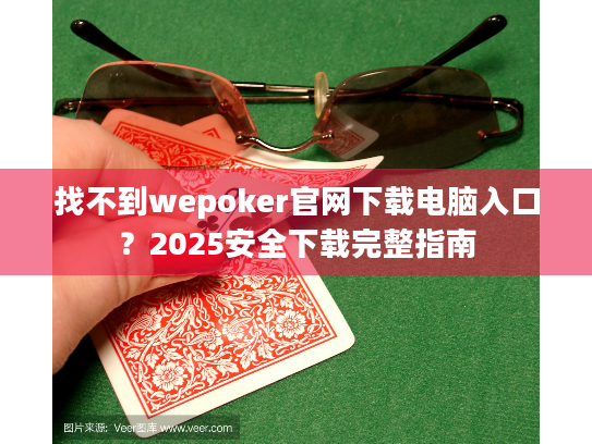 找不到wepoker官网下载电脑入口？2025安全下载完整指南