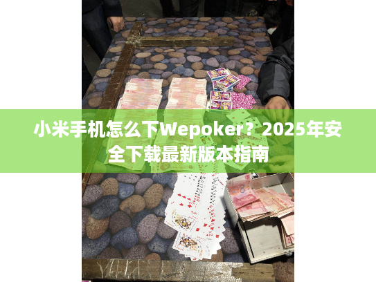 小米手机怎么下Wepoker？2025年安全下载最新版本指南