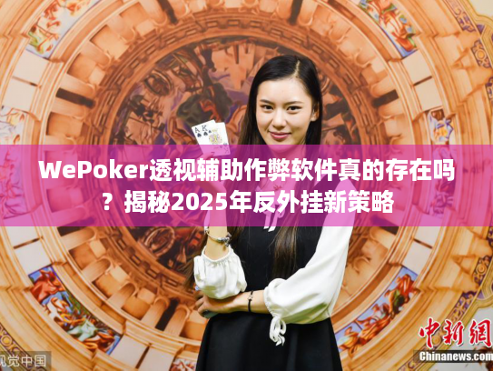 WePoker透视辅助作弊软件真的存在吗？揭秘2025年反外挂新策略
