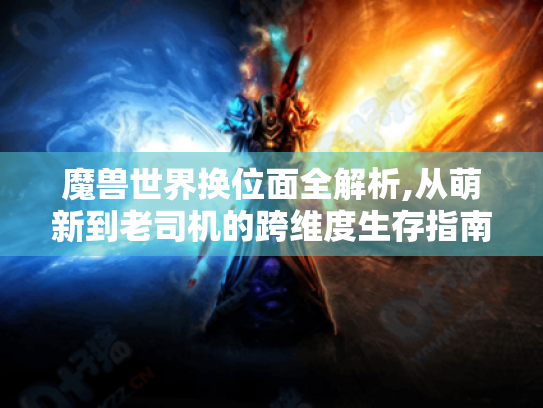 魔兽世界换位面全解析,从萌新到老司机的跨维度生存指南
