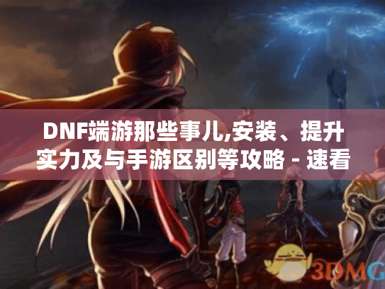 DNF端游那些事儿,安装、提升实力及与手游区别等攻略 - 速看！