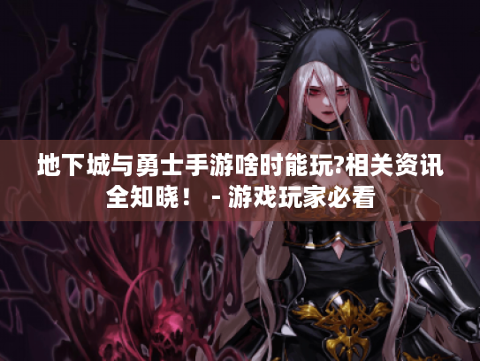 地下城与勇士手游啥时能玩?相关资讯全知晓！ - 游戏玩家必看