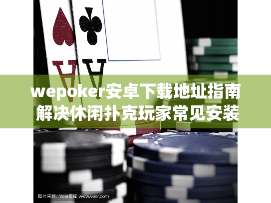 wepoker安卓下载地址指南 解决休闲扑克玩家常见安装问题