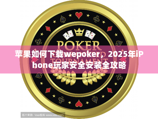 苹果如何下载wepoker，2025年iPhone玩家安全安装全攻略