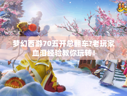 梦幻西游70五开总翻车?老玩家血泪经验教你玩转！