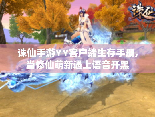 诛仙手游YY客户端生存手册,当修仙萌新遇上语音开黑