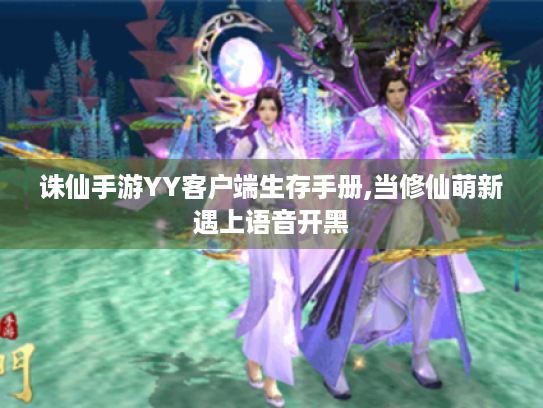 诛仙手游YY客户端生存手册,当修仙萌新遇上语音开黑