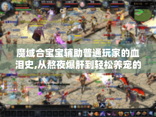 魔域合宝宝辅助普通玩家的血泪史,从熬夜爆肝到轻松养宠的逆袭之路 魔域合宝宝辅助普通玩家的血泪史,从熬夜爆肝到轻松养宠的逆袭之路