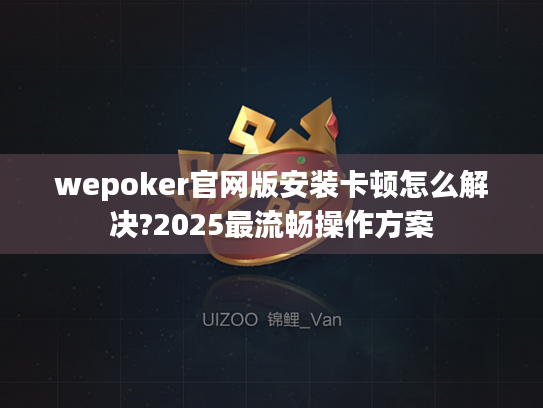 wepoker官网版安装卡顿怎么解决?2025最流畅操作方案