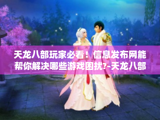 天龙八部玩家必看！信息发布网能帮你解决哪些游戏困扰?-天龙八部信息发布网