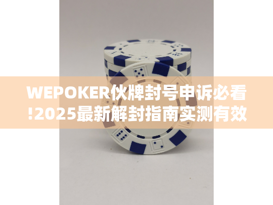 WEPOKER伙牌封号申诉必看!2025最新解封指南实测有效