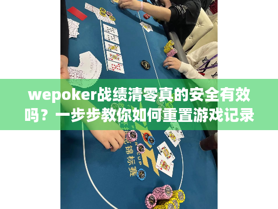 wepoker战绩清零真的安全有效吗?一步步教你如何重置游戏记录 wepoker战绩清零真的安全有效吗?一步步教你如何重置游戏记录
