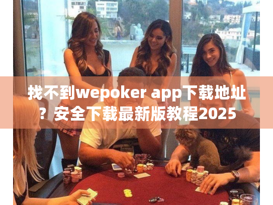 找不到wepoker app下载地址？安全下载最新版教程2025