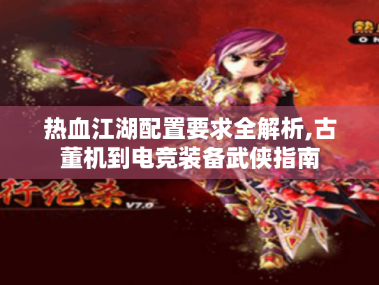 热血江湖配置要求全解析,古董机到电竞装备武侠指南 热血江湖配置要求全解析,古董机到电竞装备武侠指南