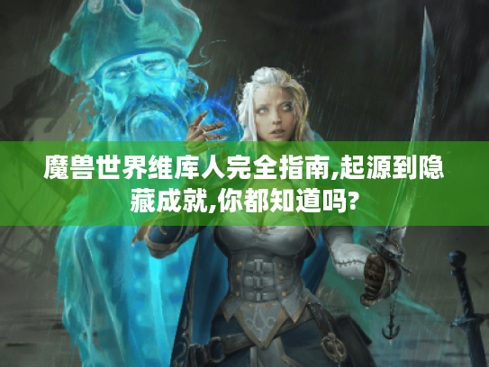 魔兽世界维库人完全指南,起源到隐藏成就,你都知道吗?