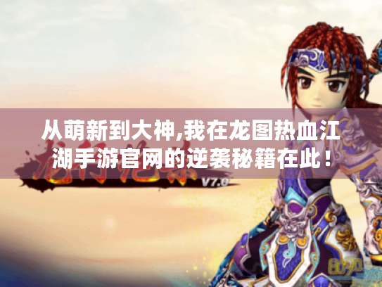 从萌新到大神,我在龙图热血江湖手游官网的逆袭秘籍在此！