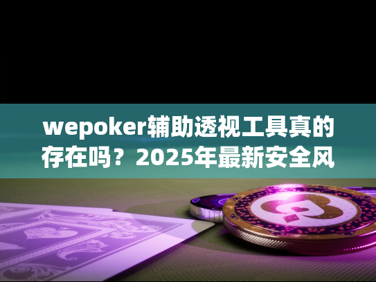 wepoker辅助透视工具真的存在吗?2025年最新安全风险实测 wepoker辅助透视工具真的存在吗?2025年最新安全风险实测