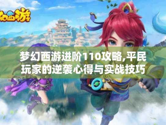 梦幻西游进阶110攻略,平民玩家的逆袭心得与实战技巧