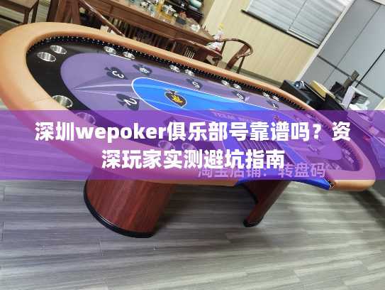 深圳wepoker俱乐部号靠谱吗？资深玩家实测避坑指南