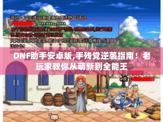DNF助手安卓版,手残党逆袭指南！老玩家教你从萌新到全能王