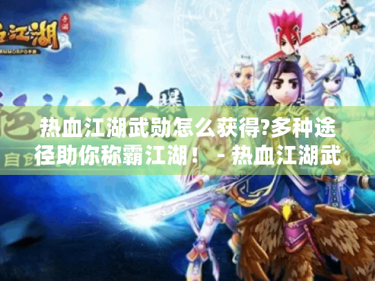 热血江湖武勋怎么获得?多种途径助你称霸江湖！ - 热血江湖武勋