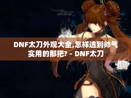 DNF太刀外观大全,怎样选到帅气实用的那把? - DNF太刀 DNF太刀外观大全,怎样选到帅气实用的那把? - DNF太刀