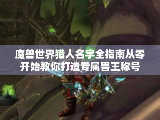 魔兽世界猎人名字全指南从零开始教你打造专属兽王称号