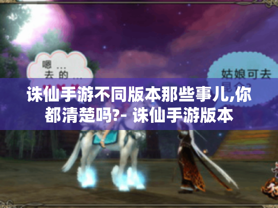 诛仙手游不同版本那些事儿,你都清楚吗?- 诛仙手游版本
