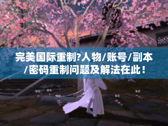 完美国际重制?人物/账号/副本/密码重制问题及解法在此！