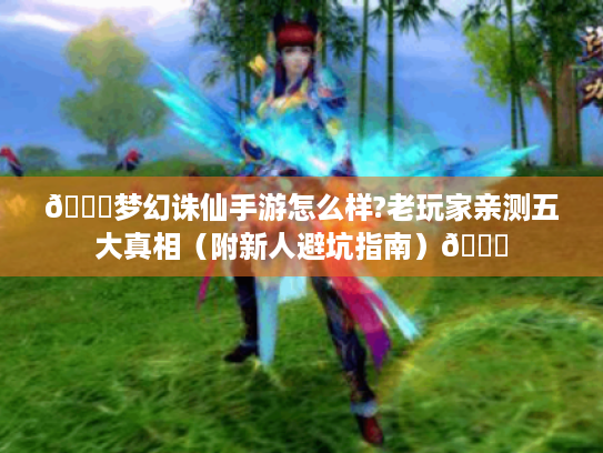 🌟梦幻诛仙手游怎么样?老玩家亲测五大真相（附新人避坑指南）🌟