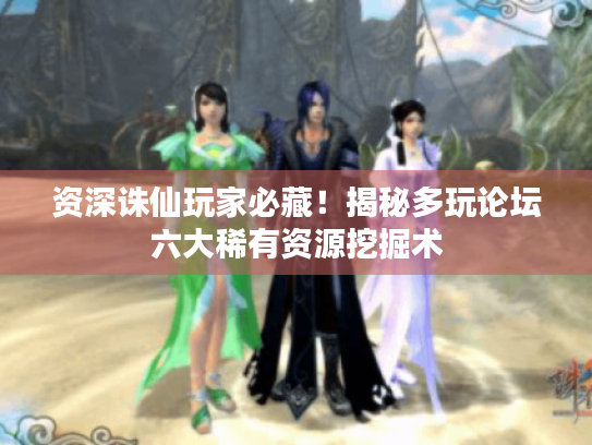 资深诛仙玩家必藏！揭秘多玩论坛六大稀有资源挖掘术