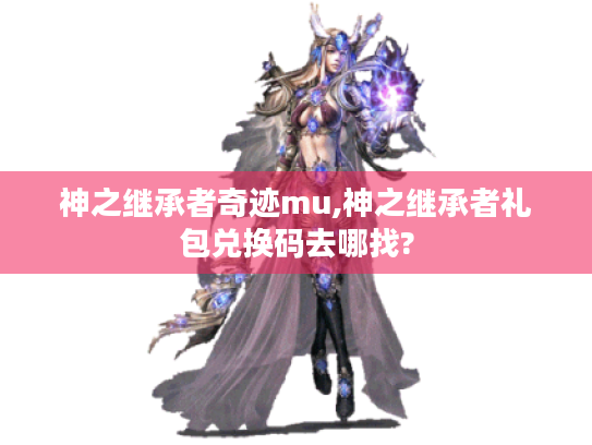 神之继承者奇迹mu,神之继承者礼包兑换码去哪找? 神之继承者奇迹mu,神之继承者礼包兑换码去哪找?