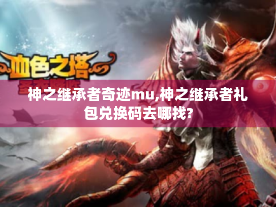 神之继承者奇迹mu,神之继承者礼包兑换码去哪找? 神之继承者奇迹mu,神之继承者礼包兑换码去哪找?