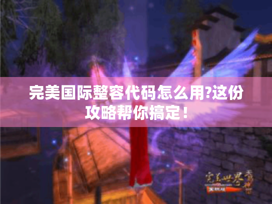 完美国际整容代码怎么用?这份攻略帮你搞定！